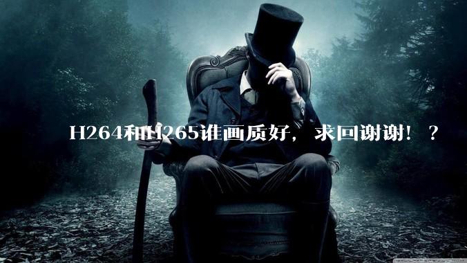 H264和H265谁画质好，求回谢谢！？